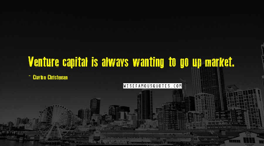 Clayton Christensen quotes: Venture capital is always wanting to go up market.