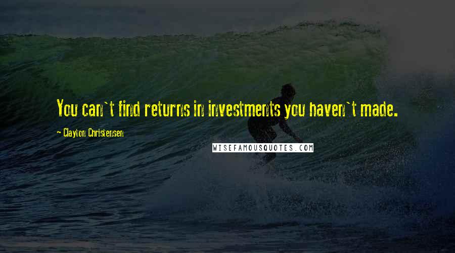 Clayton Christensen quotes: You can't find returns in investments you haven't made.