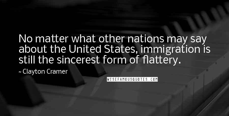 Clayton Cramer quotes: No matter what other nations may say about the United States, immigration is still the sincerest form of flattery.