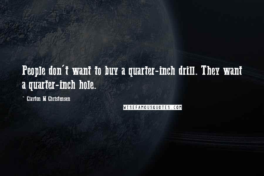 Clayton M Christensen quotes: People don't want to buy a quarter-inch drill. They want a quarter-inch hole.