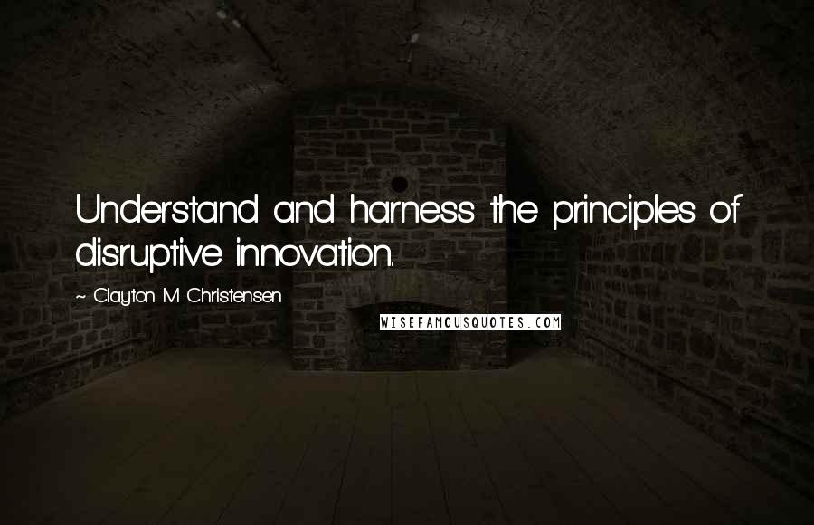 Clayton M Christensen quotes: Understand and harness the principles of disruptive innovation.