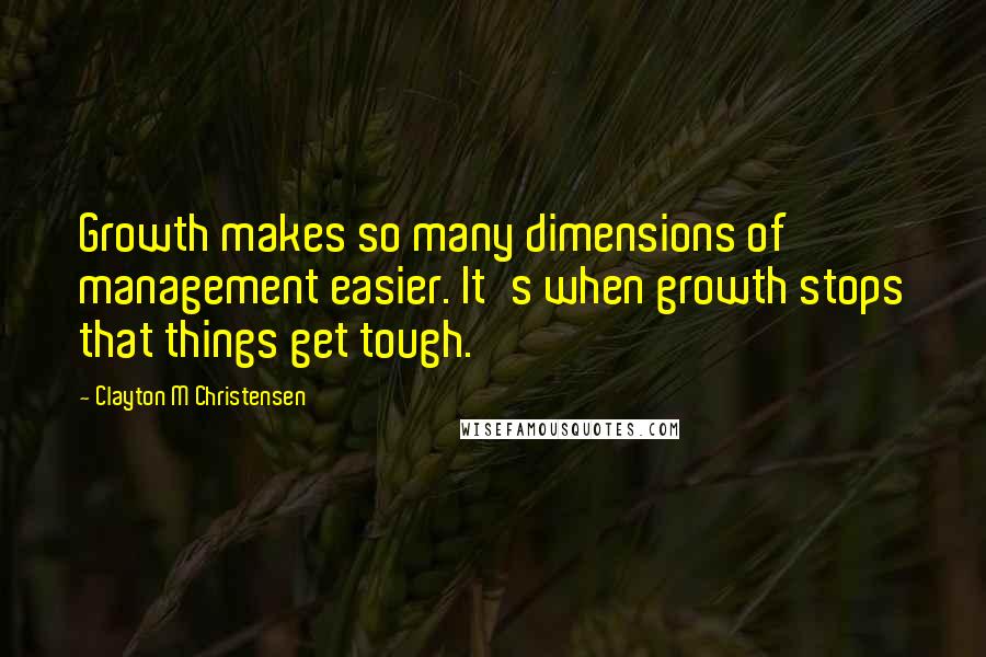 Clayton M Christensen quotes: Growth makes so many dimensions of management easier. It's when growth stops that things get tough.