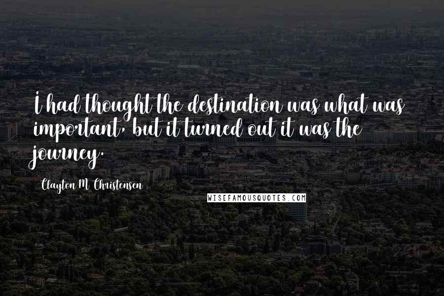 Clayton M Christensen quotes: I had thought the destination was what was important, but it turned out it was the journey.