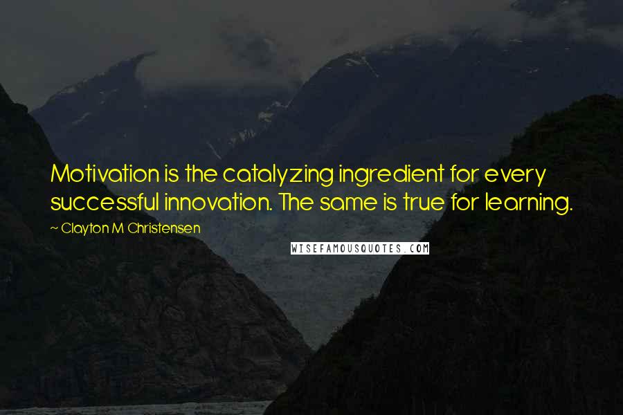 Clayton M Christensen quotes: Motivation is the catalyzing ingredient for every successful innovation. The same is true for learning. Clayton M Christensen quotes: Motivation is the catalyzing ingredient for every successful innovation. The same is true for learning.