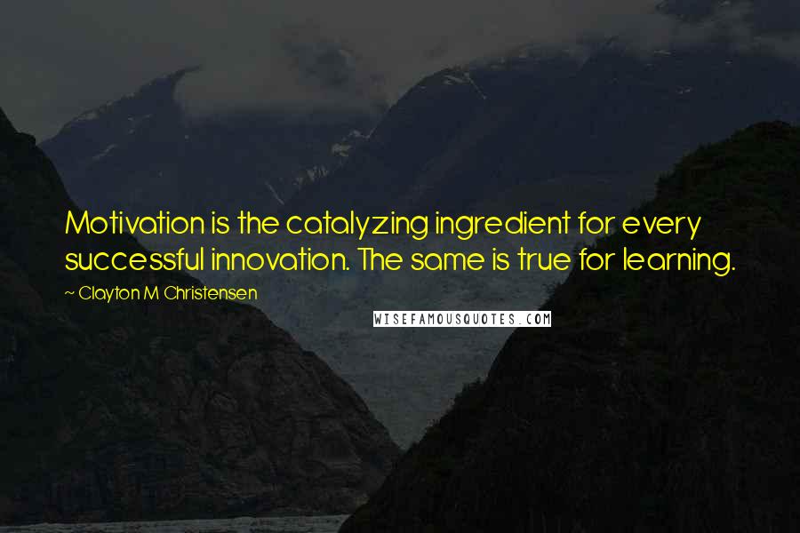 Clayton M Christensen quotes: Motivation is the catalyzing ingredient for every successful innovation. The same is true for learning.