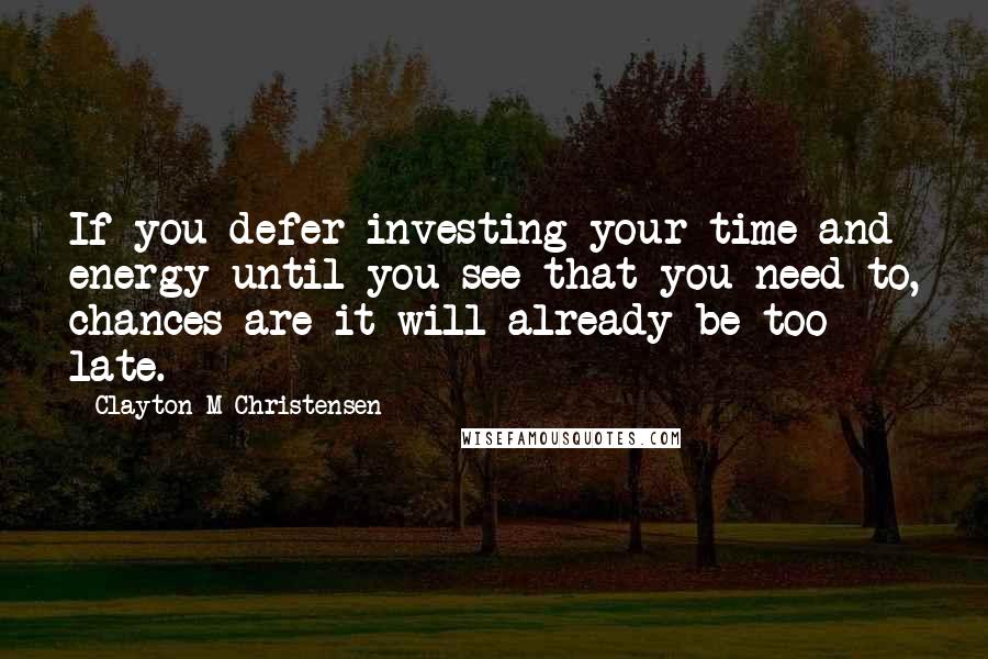 Clayton M Christensen quotes: If you defer investing your time and energy until you see that you need to, chances are it will already be too late. Clayton M Christensen quotes: If you defer investing your time and energy until you see that you need to, chances are it will already be too late.