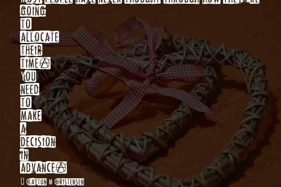 Clayton M Christensen quotes: Most people have never thought through how they're going to allocate their time. You need to make a decision in advance.