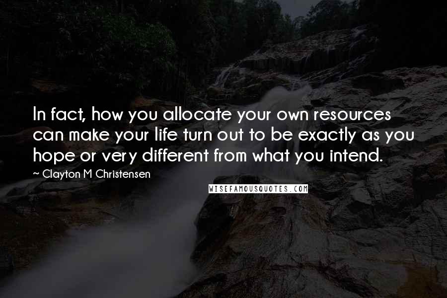 Clayton M Christensen quotes: In fact, how you allocate your own resources can make your life turn out to be exactly as you hope or very different from what you intend. Clayton M Christensen quotes: In fact, how you allocate your own resources can make your life turn out to be exactly as you hope or very different from what you intend.