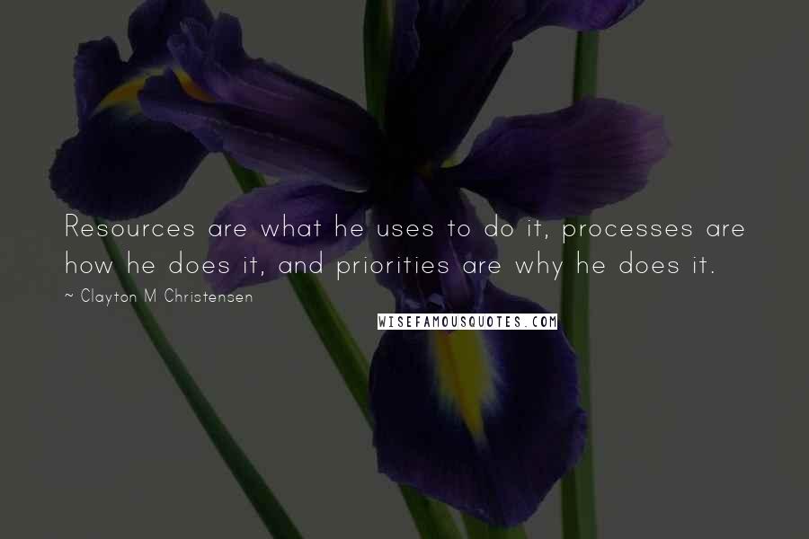 Clayton M Christensen quotes: Resources are what he uses to do it, processes are how he does it, and priorities are why he does it.