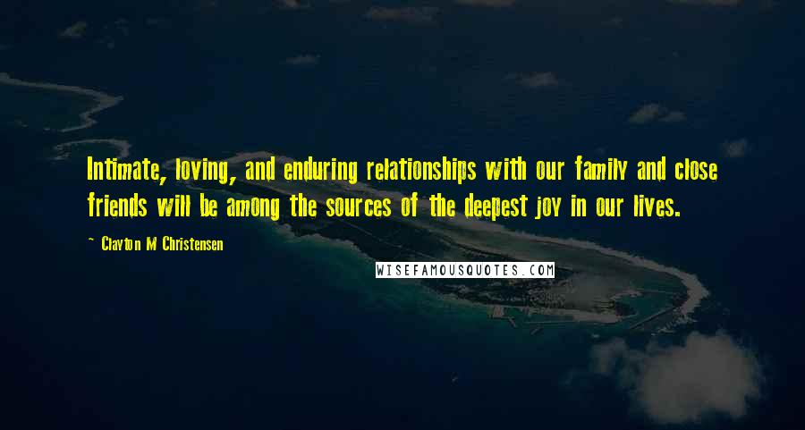 Clayton M Christensen quotes: Intimate, loving, and enduring relationships with our family and close friends will be among the sources of the deepest joy in our lives.