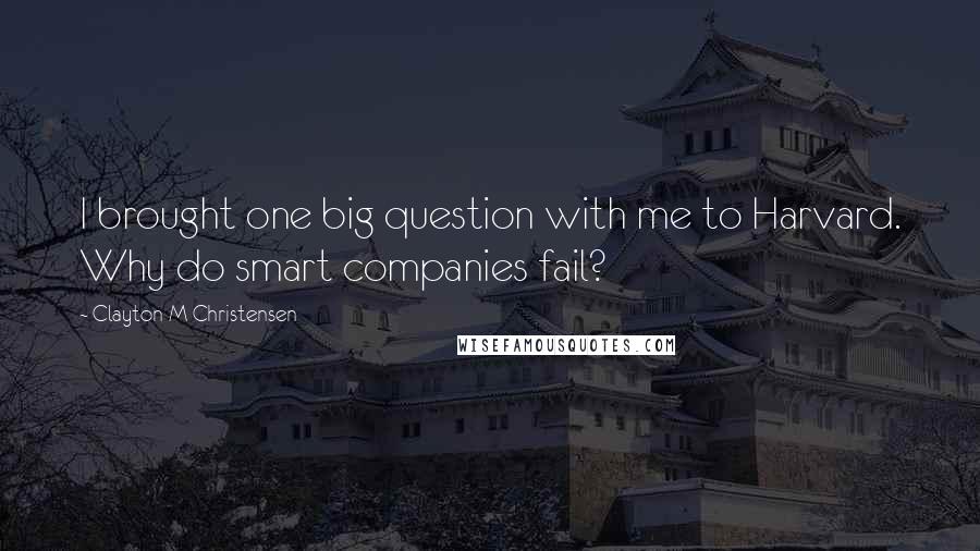 Clayton M Christensen quotes: I brought one big question with me to Harvard. Why do smart companies fail?