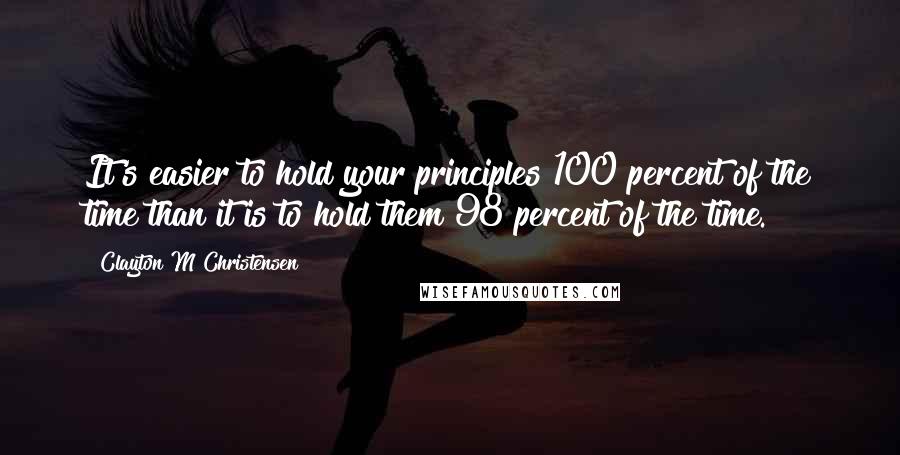 Clayton M Christensen quotes: It's easier to hold your principles 100 percent of the time than it is to hold them 98 percent of the time. Clayton M Christensen quotes: It's easier to hold your principles 100 percent of the time than it is to hold them 98 percent of the time.