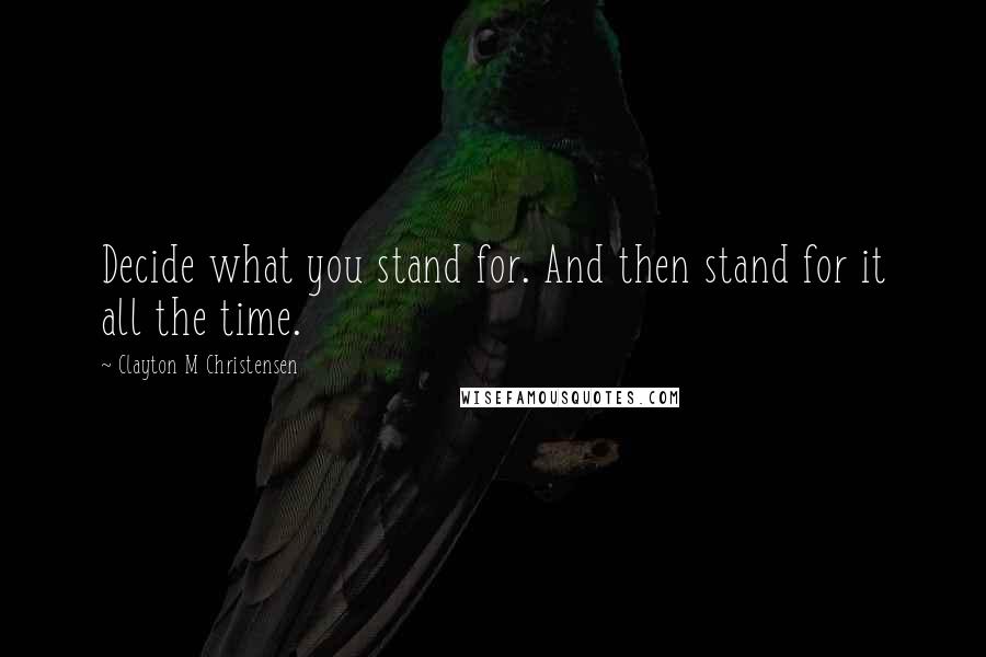 Clayton M Christensen quotes: Decide what you stand for. And then stand for it all the time.