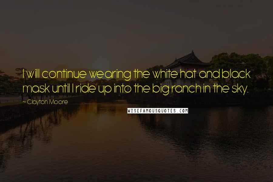 Clayton Moore quotes: I will continue wearing the white hat and black mask until I ride up into the big ranch in the sky.
