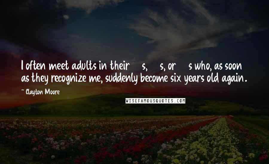 Clayton Moore quotes: I often meet adults in their 30s, 40s, or 50s who, as soon as they recognize me, suddenly become six years old again.