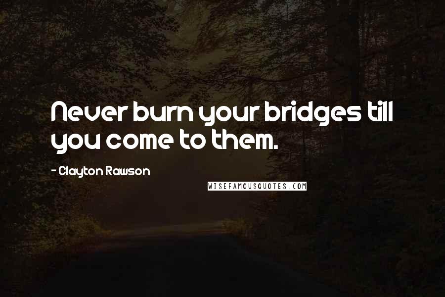Clayton Rawson quotes: Never burn your bridges till you come to them.