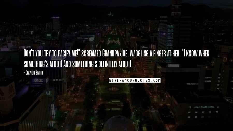 Clayton Smith quotes: Don't you try to pacify me!" screamed Grandpa Joe, waggling a finger at her. "I know when something's afoot! And something's definitely afoot!
