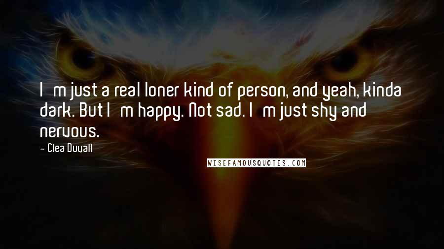 Clea Duvall quotes: I'm just a real loner kind of person, and yeah, kinda dark. But I'm happy. Not sad. I'm just shy and nervous.