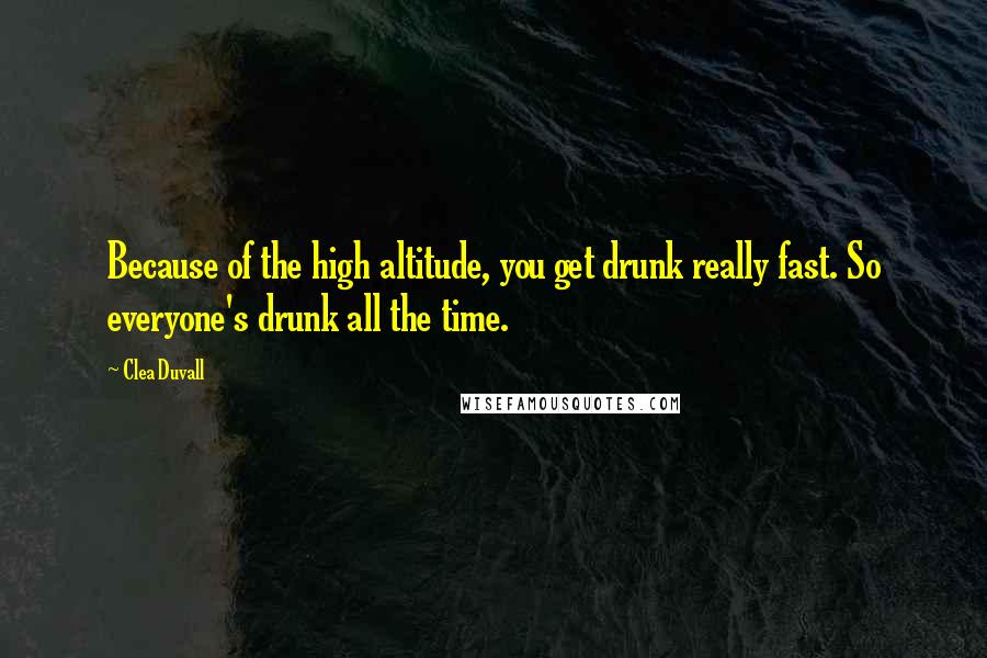 Clea Duvall quotes: Because of the high altitude, you get drunk really fast. So everyone's drunk all the time.