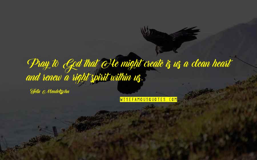 Clean Heart Quotes By Felix Mendelssohn: Pray to God that He might create is