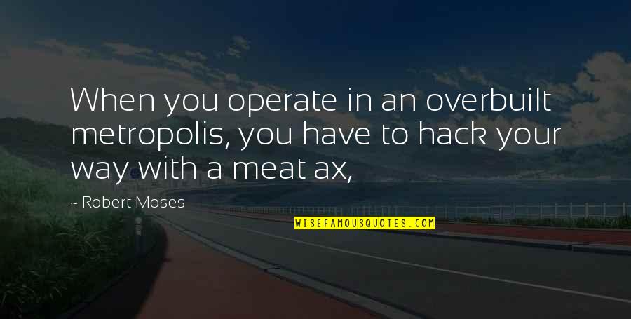 Clean Slate Quotes By Robert Moses: When you operate in an overbuilt metropolis, you