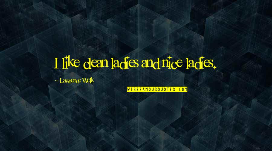 Clean Up Nice Quotes By Lawrence Welk: I like clean ladies and nice ladies.