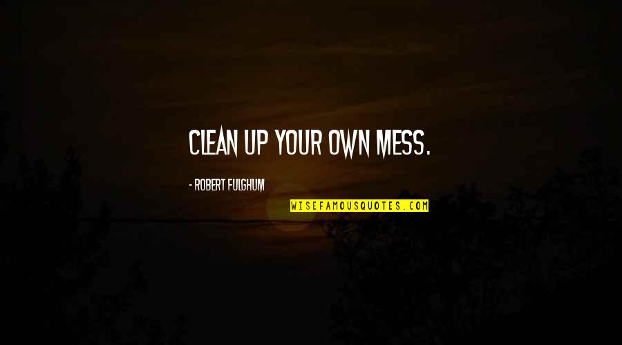 Clean Up Your Own Mess Quotes By Robert Fulghum: Clean up your own mess.