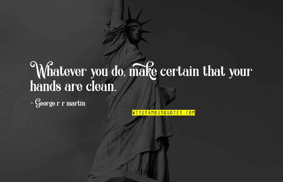 Clean Your Hands Quotes By George R R Martin: Whatever you do, make certain that your hands Clean Your Hands Quotes By George R R Martin: Whatever you do, make certain that your hands