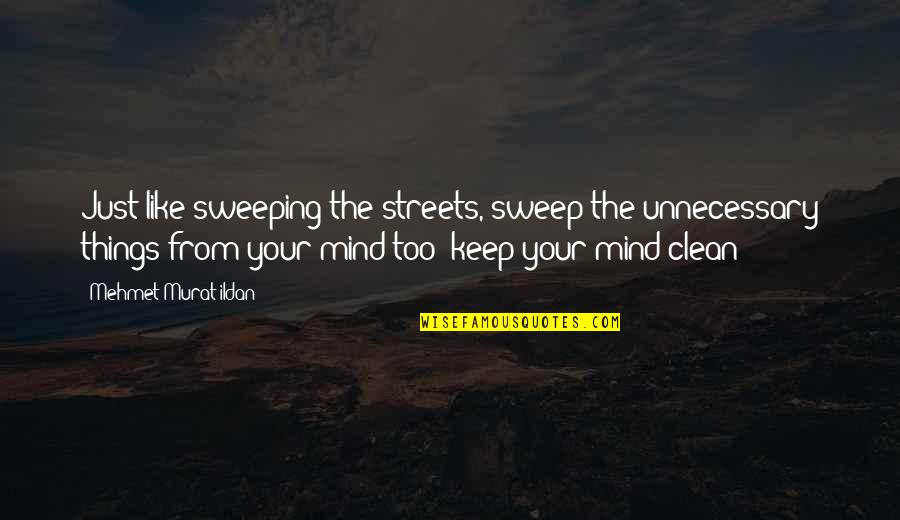 Clean Your Mind Quotes By Mehmet Murat Ildan: Just like sweeping the streets, sweep the unnecessary Clean Your Mind Quotes By Mehmet Murat Ildan: Just like sweeping the streets, sweep the unnecessary