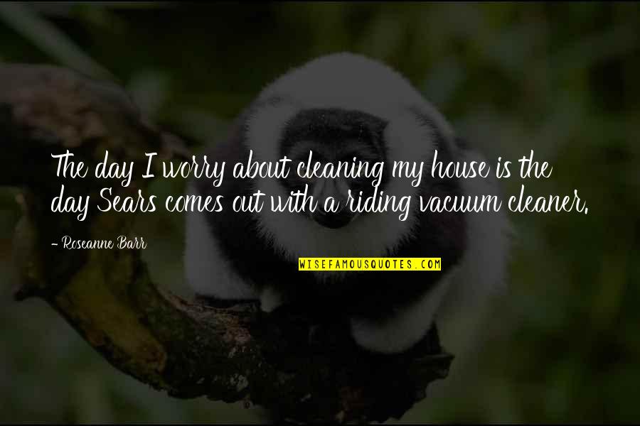 Cleaning Out Quotes By Roseanne Barr: The day I worry about cleaning my house