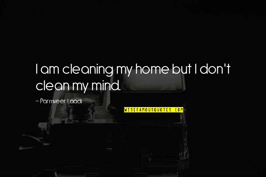 Cleaning Quotes By Parmveer Laadi: I am cleaning my home but I don't