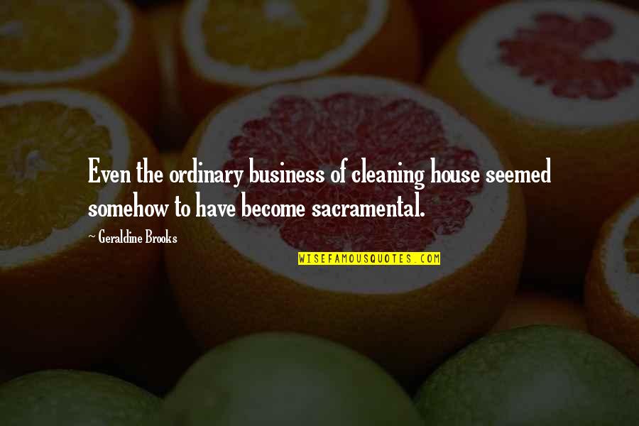 Cleaning Up Your House Quotes By Geraldine Brooks: Even the ordinary business of cleaning house seemed