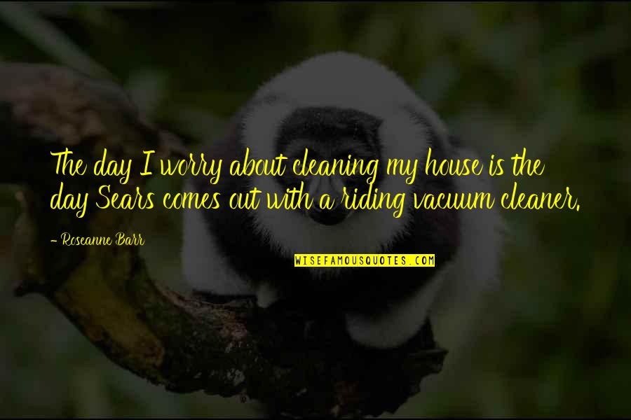 Cleaning Up Your House Quotes By Roseanne Barr: The day I worry about cleaning my house