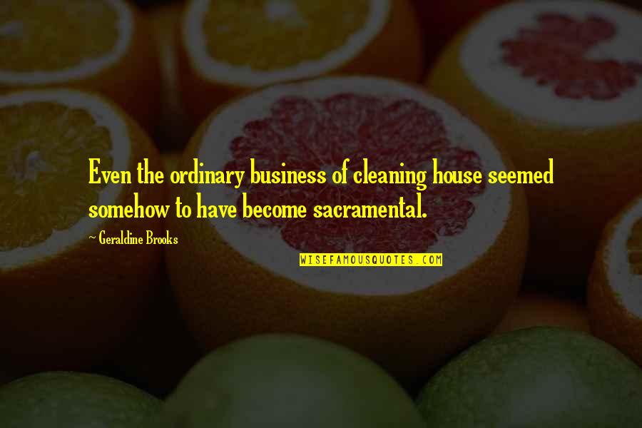 Cleaning Your House Quotes By Geraldine Brooks: Even the ordinary business of cleaning house seemed