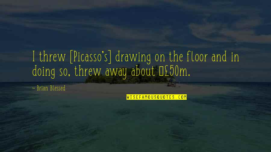 Cleanliness And Housekeepers Quotes By Brian Blessed: I threw [Picasso's] drawing on the floor and