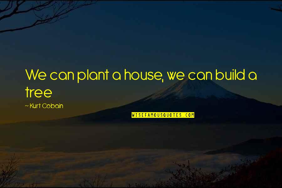 Cleansers Quotes By Kurt Cobain: We can plant a house, we can build