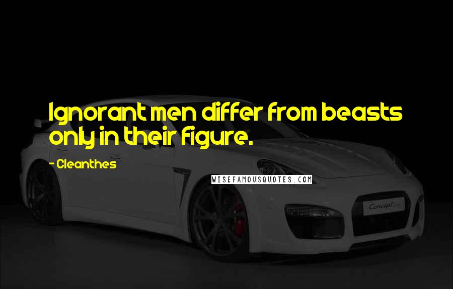 Cleanthes quotes: Ignorant men differ from beasts only in their figure.