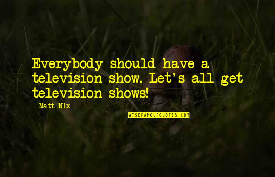 Clear And Present Danger Book Quotes By Matt Nix: Everybody should have a television show. Let's all