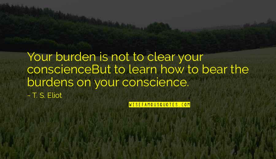 Clear Conscience Quotes By T. S. Eliot: Your burden is not to clear your conscienceBut