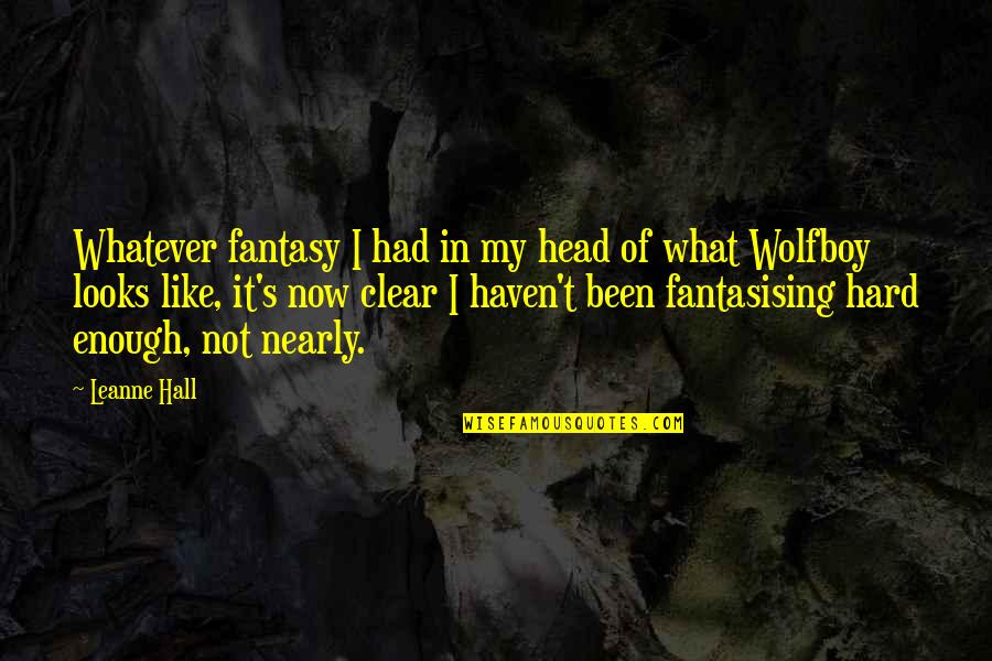 Clear Head Quotes By Leanne Hall: Whatever fantasy I had in my head of Clear Head Quotes By Leanne Hall: Whatever fantasy I had in my head of
