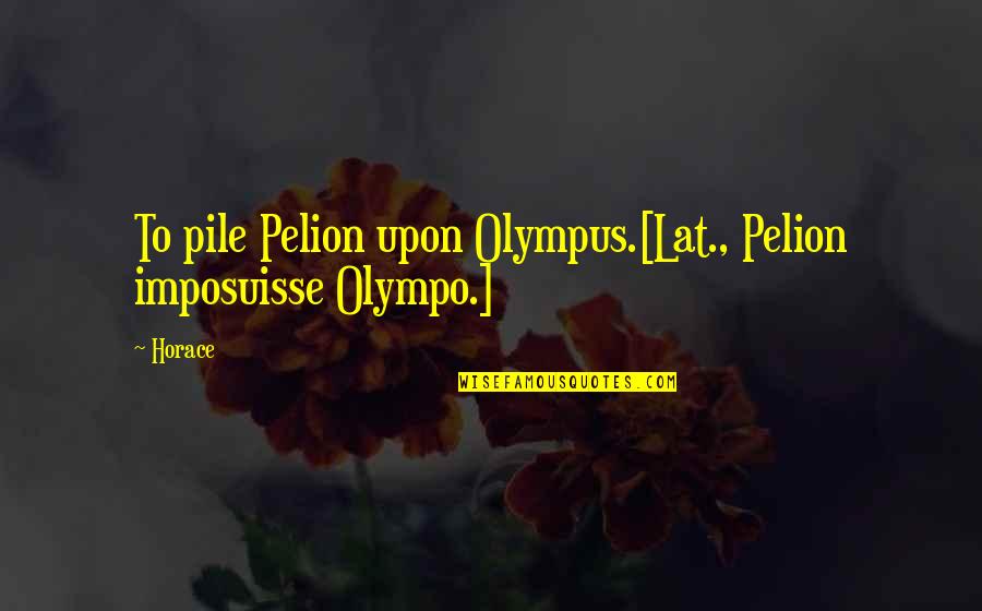Clear Sighted Home Quotes By Horace: To pile Pelion upon Olympus.[Lat., Pelion imposuisse Olympo.]