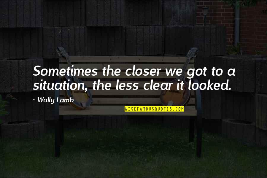 Clear To Quotes By Wally Lamb: Sometimes the closer we got to a situation,