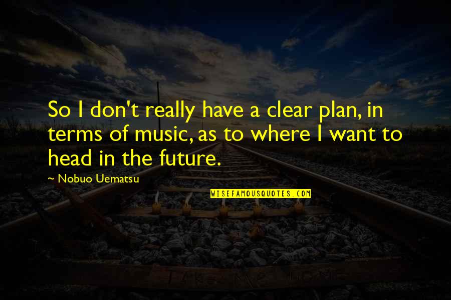 Clear Your Head Quotes By Nobuo Uematsu: So I don't really have a clear plan,