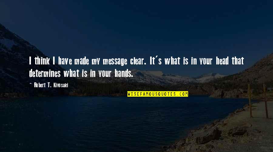 Clear Your Head Quotes By Robert T. Kiyosaki: I think I have made my message clear.