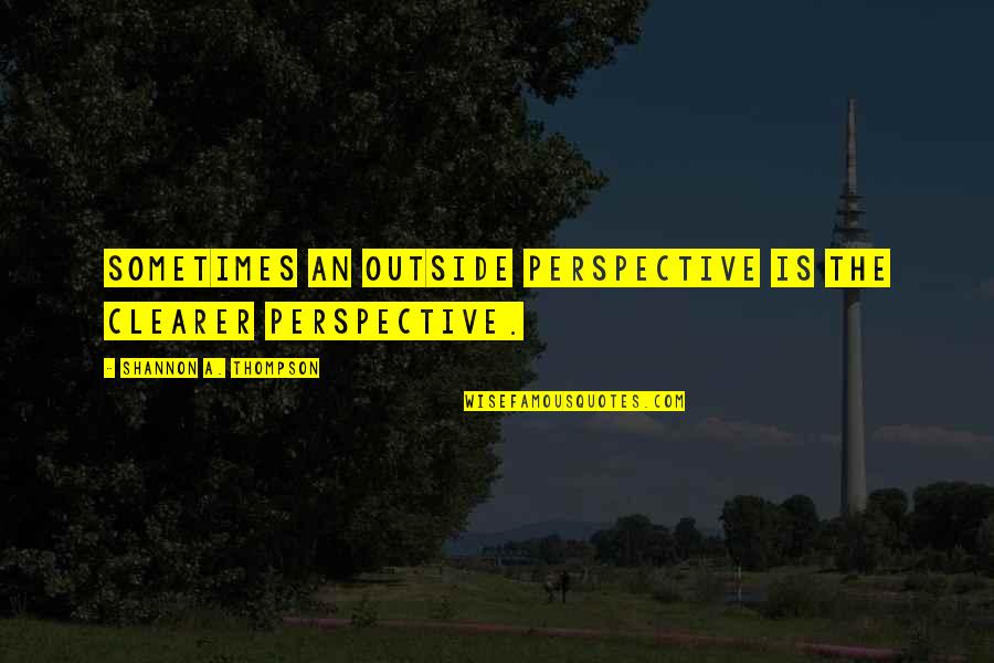 Clearer Quotes By Shannon A. Thompson: Sometimes an outside perspective is the clearer perspective.