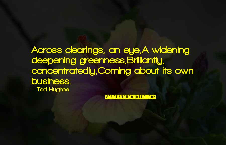 Clearings Quotes By Ted Hughes: Across clearings, an eye,A widening deepening greenness,Brilliantly, concentratedly,Coming