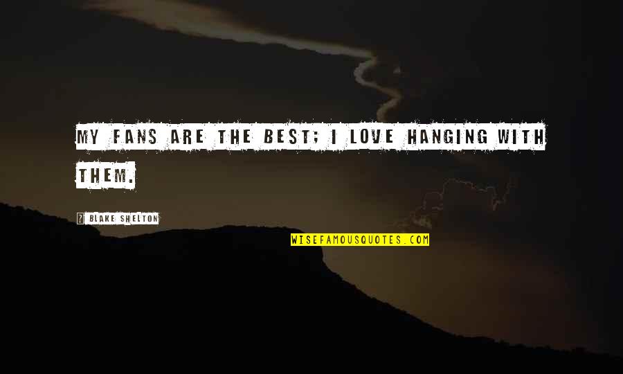 Clearliest Quotes By Blake Shelton: My fans are the best; I love hanging Clearliest Quotes By Blake Shelton: My fans are the best; I love hanging