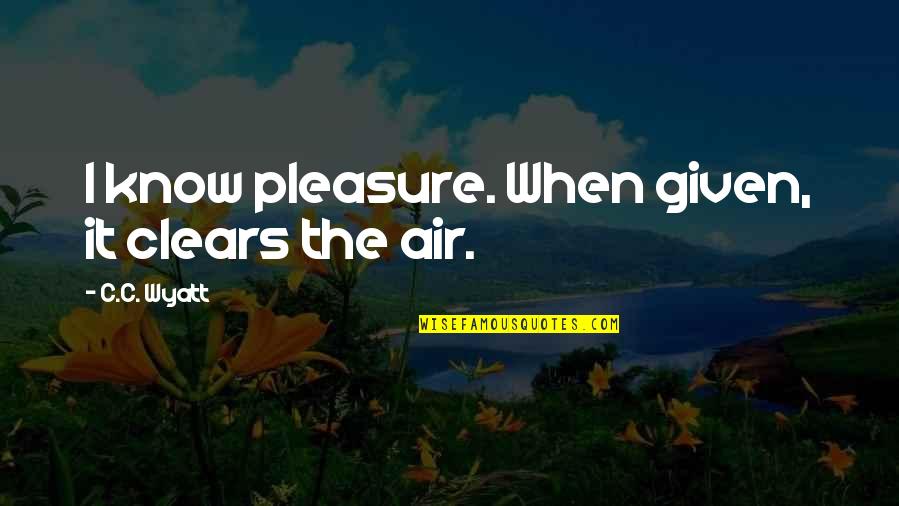 Clears Quotes By C.C. Wyatt: I know pleasure. When given, it clears the
