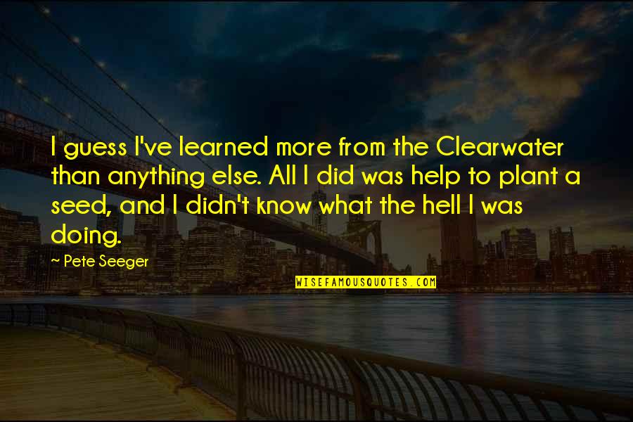 Clearwater Quotes By Pete Seeger: I guess I've learned more from the Clearwater