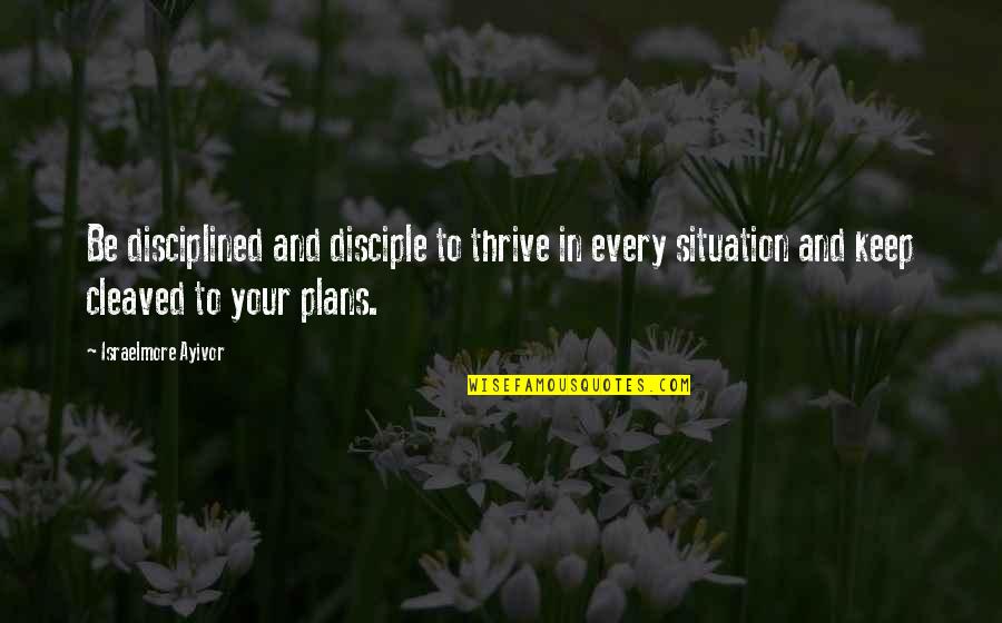 Cleaved Quotes By Israelmore Ayivor: Be disciplined and disciple to thrive in every